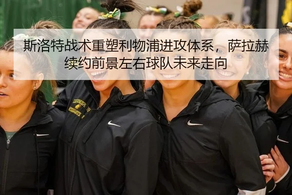 斯洛特战术重塑利物浦进攻体系，萨拉赫续约前景左右球队未来走向