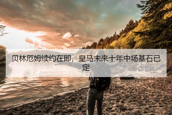 贝林厄姆续约在即，皇马未来十年中场基石已定