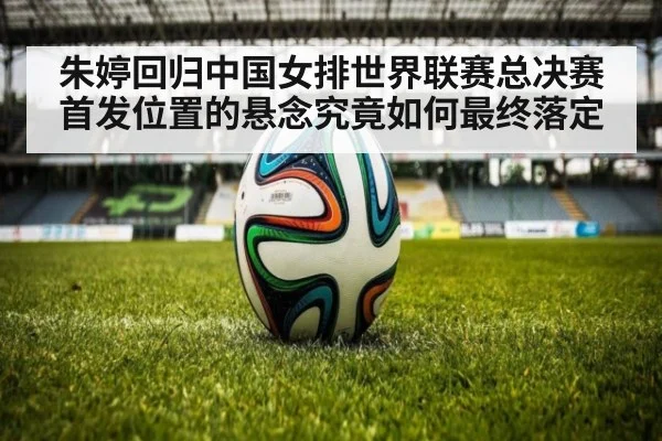 朱婷回归中国女排世界联赛总决赛首发位置的悬念究竟如何最终落定