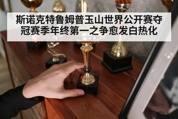 斯诺克特鲁姆普玉山世界公开赛夺冠赛季年终第一之争愈发白热化