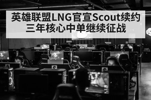 英雄联盟LNG官宣Scout续约三年核心中单继续征战
