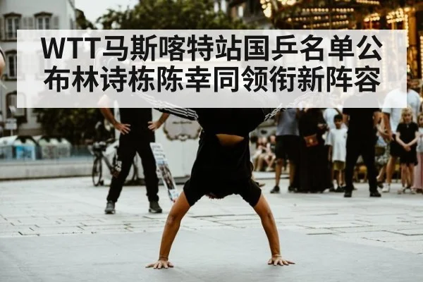 WTT马斯喀特站国乒名单公布林诗栋陈幸同领衔新阵容