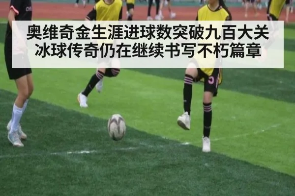 奥维奇金生涯进球数突破九百大关冰球传奇仍在继续书写不朽篇章
